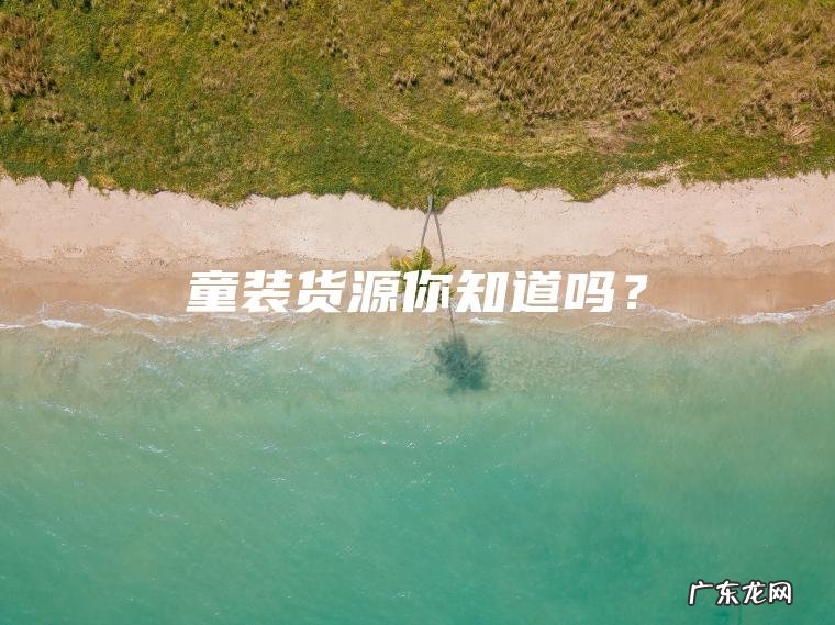 童装货源你知道吗? 童装货源你知道吗?