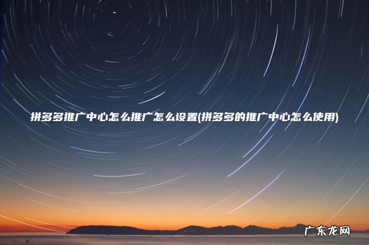 拼多多的推广中心怎么使用 拼多多推广中心怎么推广怎么设置