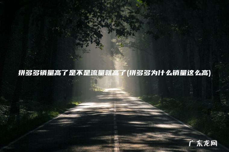 拼多多销量高了是不是流量就高了(拼多多为什么销量这么高) 拼多多为什么销量这么高 拼多多销量高了是不是流量就高了