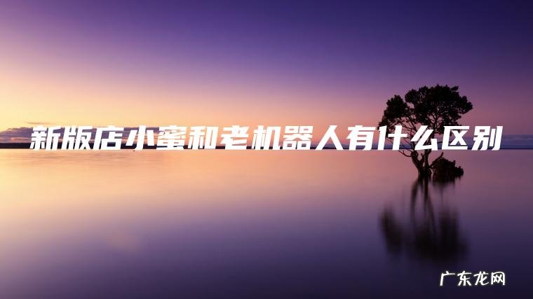 新版店小蜜和老机器人有什么区别