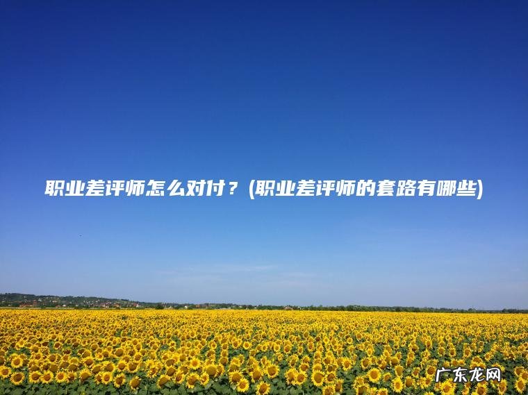 职业差评师怎么对付?(职业差评师的套路有哪些) 职业差评师的套路有哪些 职业差评师怎么对付?