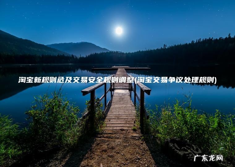 淘宝新规则危及交易安全规则调整(淘宝交易争议处理规则) 淘宝交易争议处理规则 淘宝新规则危及交易安全规则调整