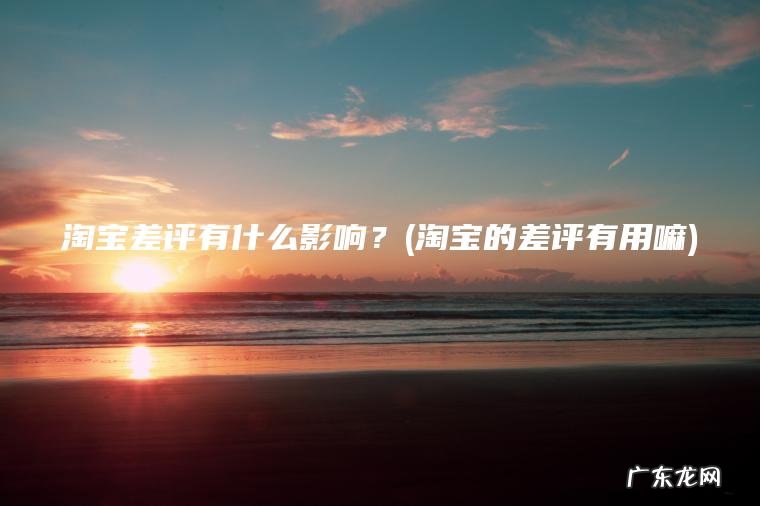 淘宝的差评有用嘛 淘宝差评有什么影响？