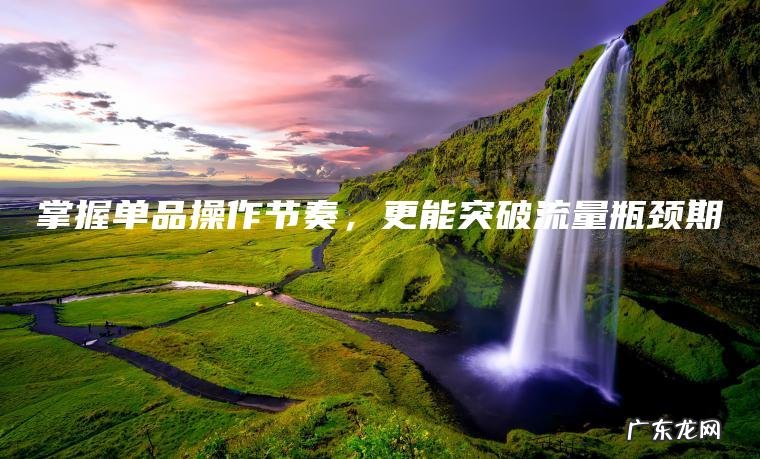 掌握单品操作节奏，更能突破流量瓶颈期