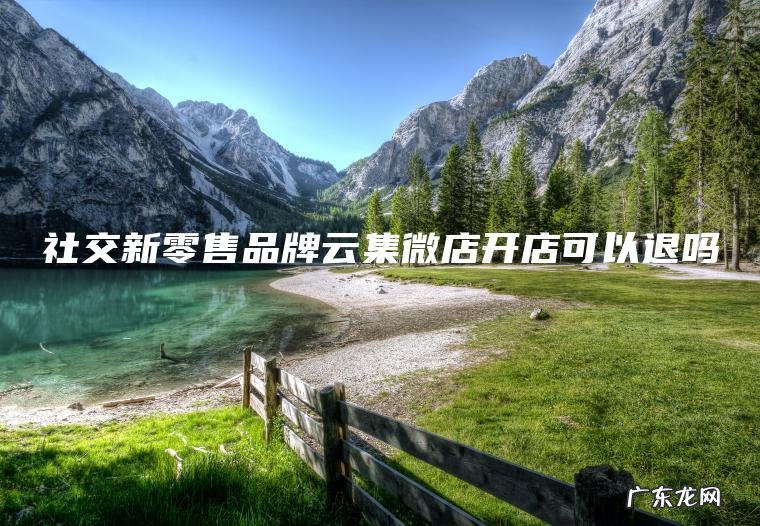 社交新零售品牌云集微店开店可以退吗