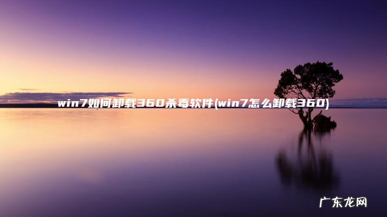 win7怎么卸载360 win7如何卸载360杀毒软件