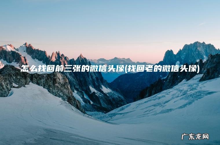 怎么找回前三张的微信头像(找回老的微信头像) 找回老的微信头像 怎么找回前三张的微信头像