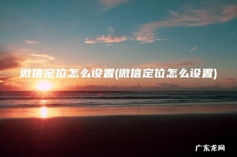 微信定位怎么设置(微信定位怎么设置) 微信定位怎么设置 微信定位怎么设置