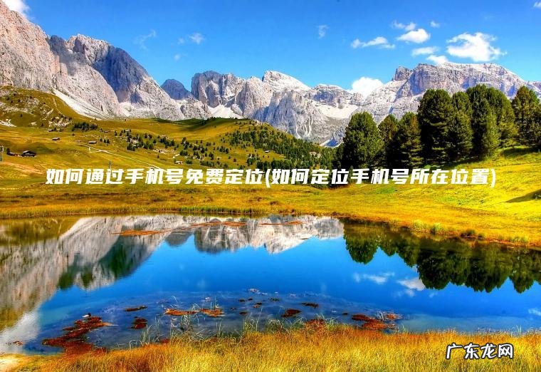 如何通过手机号免费定位(如何定位手机号所在位置) 如何定位手机号所在位置 如何通过手机号免费定位