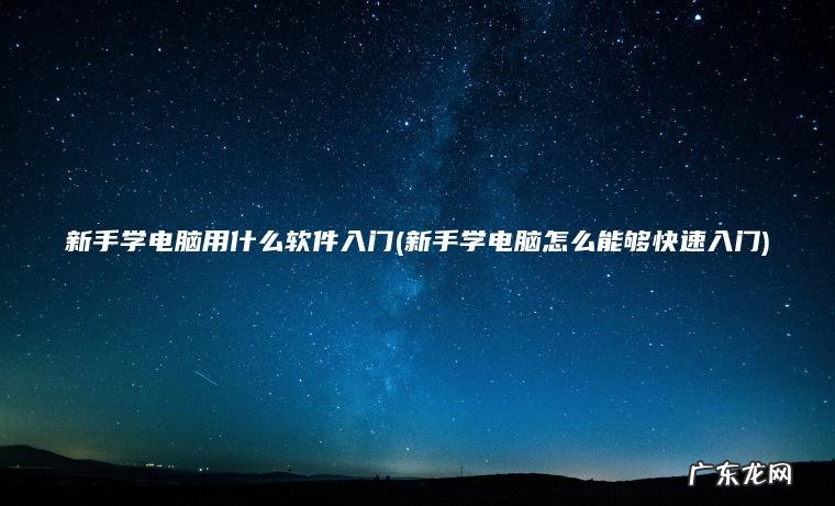 新手学电脑用什么软件入门(新手学电脑怎么能够快速入门) 新手学电脑怎么能够快速入门 新手学电脑用什么软件入门
