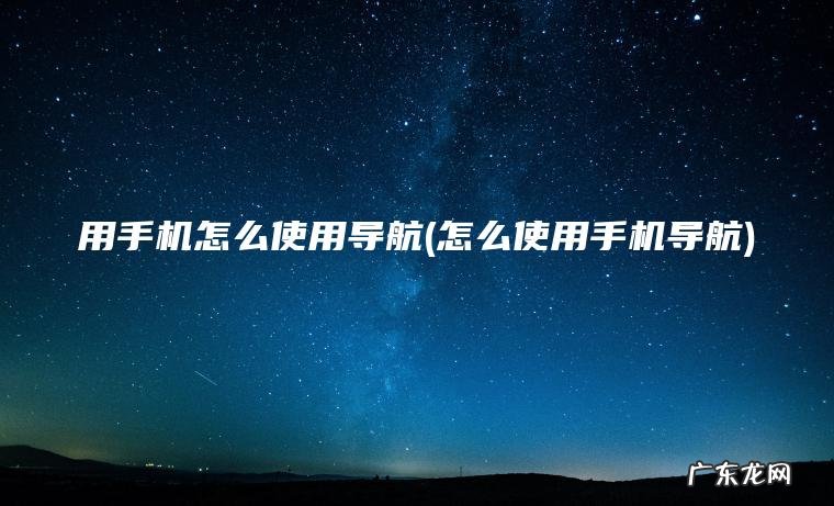 怎么使用手机导航 用手机怎么使用导航