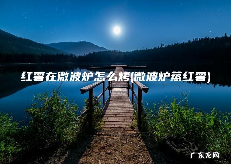 红薯在微波炉怎么烤(微波炉蒸红薯) 微波炉蒸红薯 红薯在微波炉怎么烤