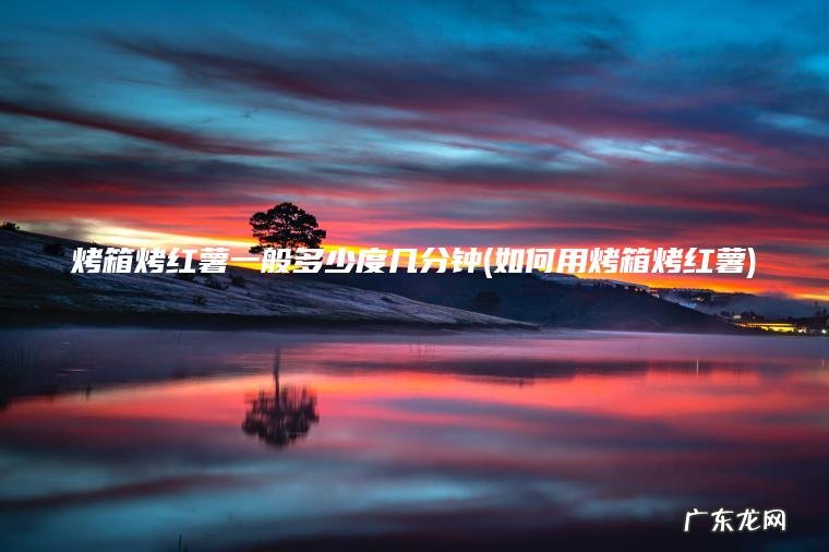 烤箱烤红薯一般多少度几分钟(如何用烤箱烤红薯) 如何用烤箱烤红薯 烤箱烤红薯一般多少度几分钟