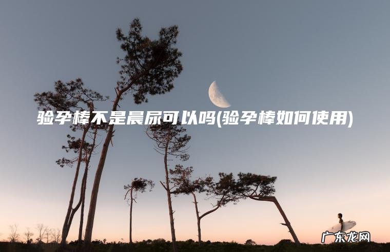 验孕棒如何使用 验孕棒不是晨尿可以吗