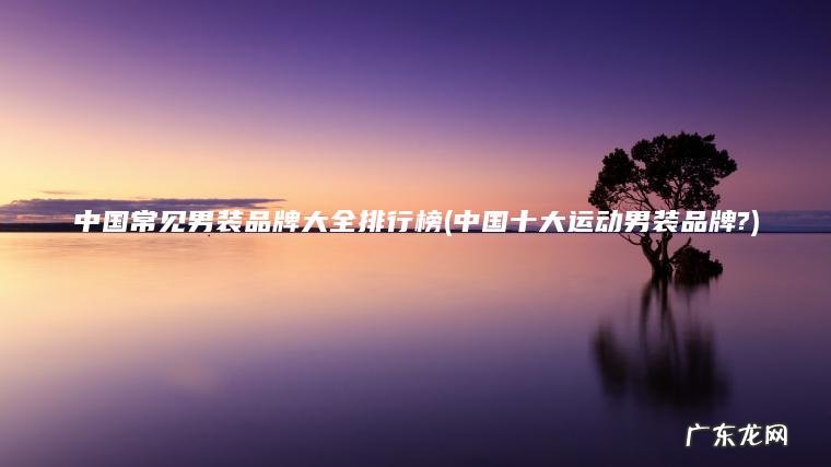 中国十大运动男装品牌? 中国常见男装品牌大全排行榜