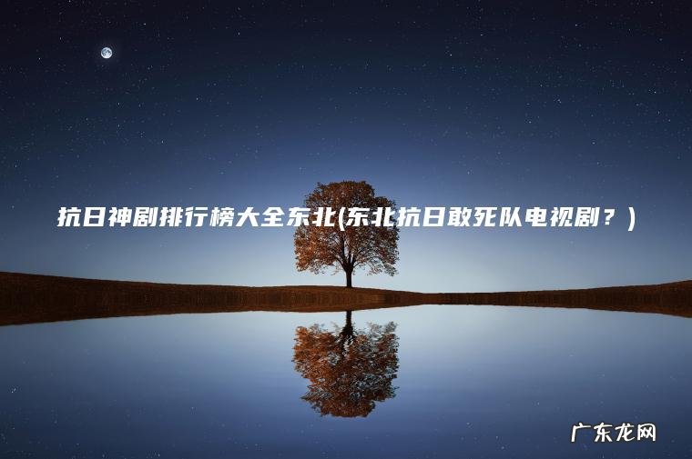 抗日神剧排行榜大全东北(东北抗日敢死队电视剧?) 东北抗日敢死队电视剧? 抗日神剧排行榜大全东北