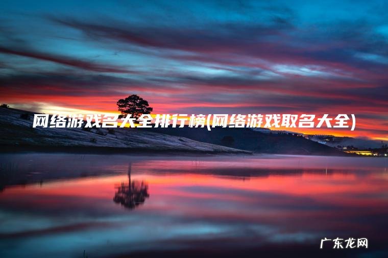 网络游戏名大全排行榜(网络游戏取名大全) 网络游戏取名大全 网络游戏名大全排行榜