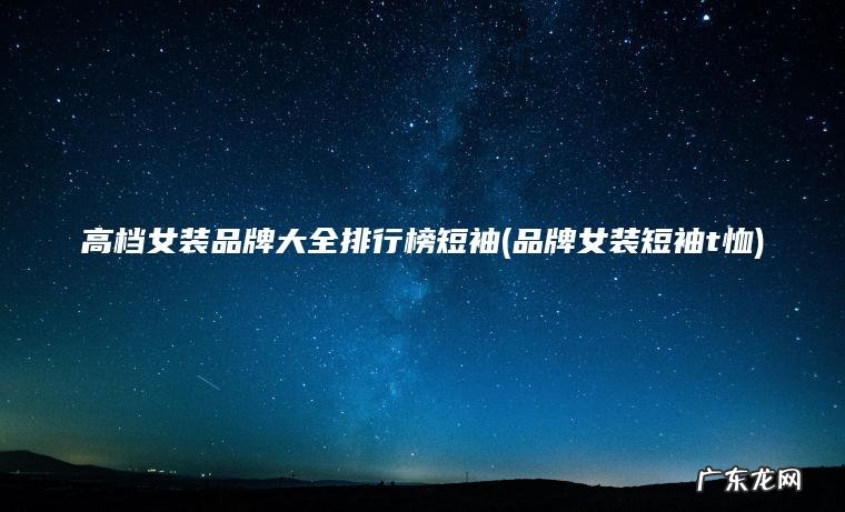 高档女装品牌大全排行榜短袖(品牌女装短袖t恤) 品牌女装短袖t恤 高档女装品牌大全排行榜短袖