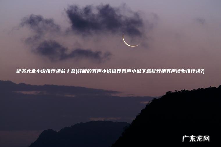听书大全小说排行榜前十名(好听的有声小说推荐有声小说下载排行榜有声读物排行榜?) 好听的有声小说推荐有声小说下载排行榜有声读物排行榜? 听书大全小说排行榜前十名
