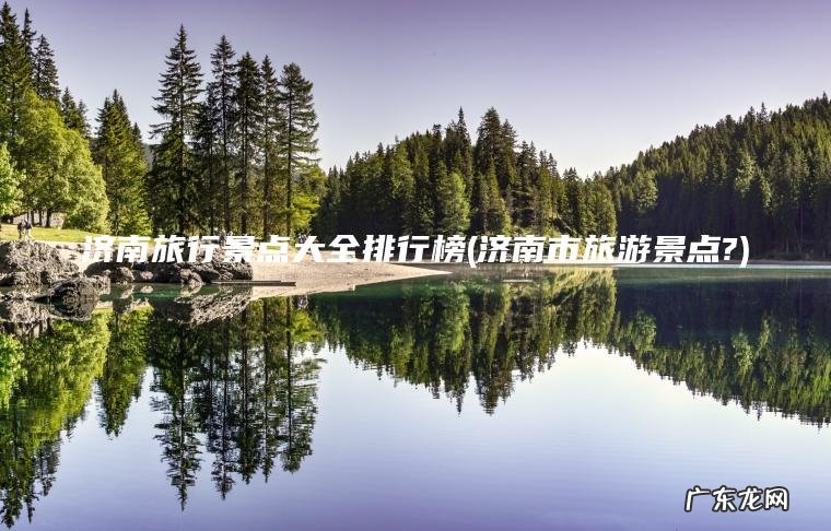 济南旅行景点大全排行榜(济南市旅游景点?) 济南市旅游景点? 济南旅行景点大全排行榜