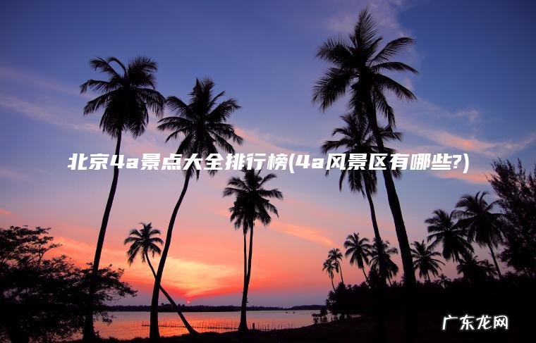 北京4a景点大全排行榜(4a风景区有哪些?) 4a风景区有哪些? 北京4a景点大全排行榜