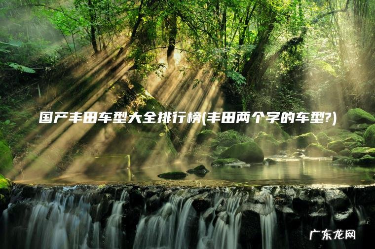 国产丰田车型大全排行榜(丰田两个字的车型?) 丰田两个字的车型? 国产丰田车型大全排行榜
