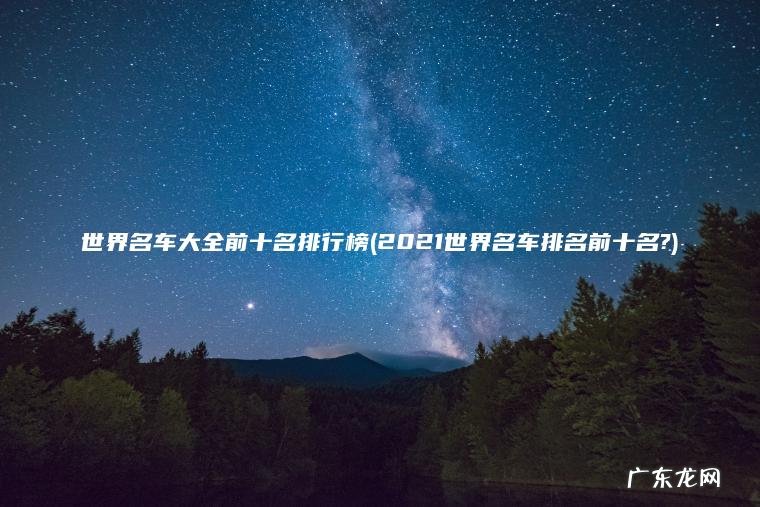 世界名车大全前十名排行榜(2021世界名车排名前十名?)