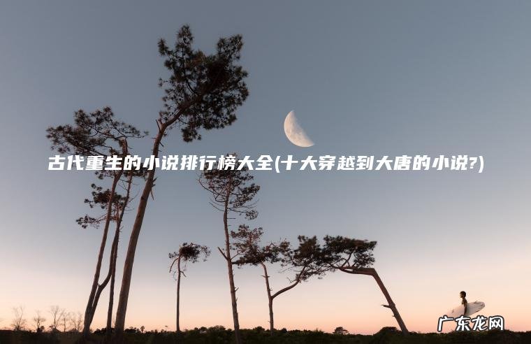 古代重生的小说排行榜大全(十大穿越到大唐的小说?) 十大穿越到大唐的小说? 古代重生的小说排行榜大全