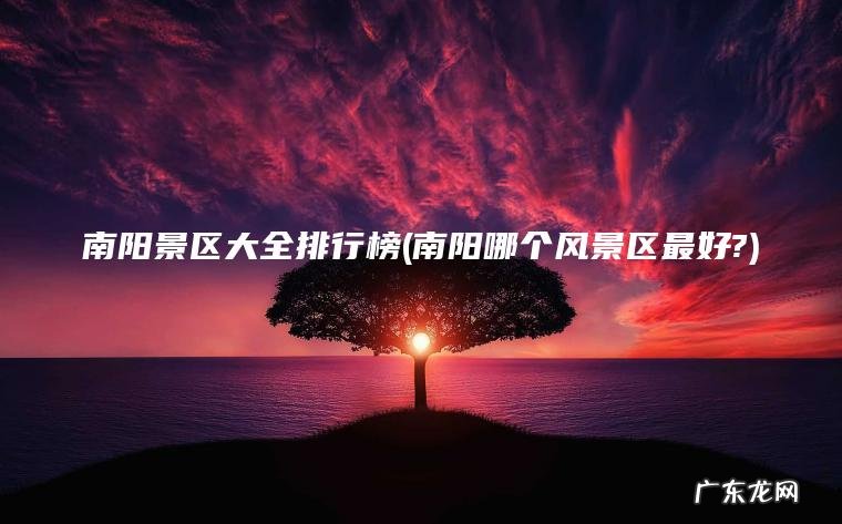 南阳景区大全排行榜(南阳哪个风景区最好?) 南阳哪个风景区最好? 南阳景区大全排行榜