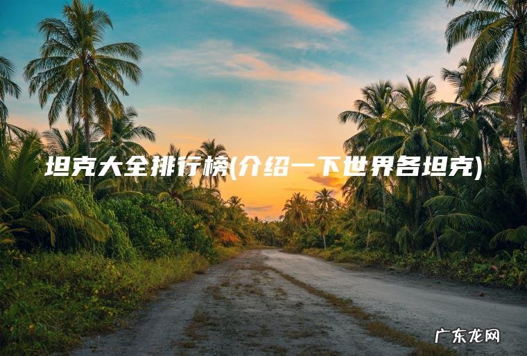 坦克大全排行榜(介绍一下世界各坦克)