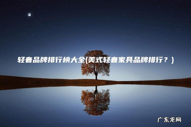 轻奢品牌排行榜大全(美式轻奢家具品牌排行？)