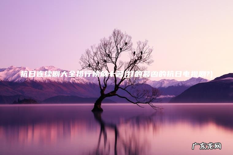 抗日连续剧大全排行榜前十名(打的最凶的抗日电视剧?) 打的最凶的抗日电视剧? 抗日连续剧大全排行榜前十名