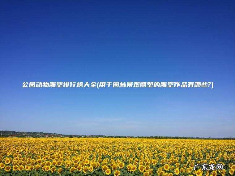 公园动物雕塑排行榜大全(用于园林景观雕塑的雕塑作品有哪些?) 用于园林景观雕塑的雕塑作品有哪些? 公园动物雕塑排行榜大全