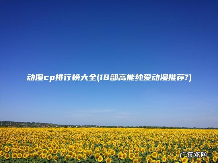 动漫cp排行榜大全(18部高能纯爱动漫推荐?) 18部高能纯爱动漫推荐? 动漫cp排行榜大全