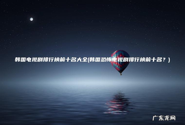韩国电视剧排行榜前十名大全(韩国恐怖电视剧排行榜前十名?) 韩国恐怖电视剧排行榜前十名? 韩国电视剧排行榜前十名大全