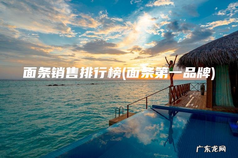面条销售排行榜(面条第一品牌) 面条第一品牌 面条销售排行榜