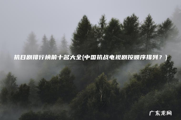 抗日剧排行榜前十名大全(中国抗战电视剧按顺序排列?) 中国抗战电视剧按顺序排列? 抗日剧排行榜前十名大全