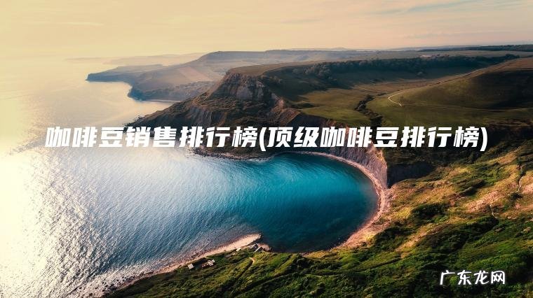 咖啡豆销售排行榜(顶级咖啡豆排行榜) 顶级咖啡豆排行榜 咖啡豆销售排行榜