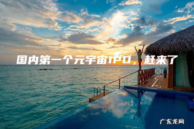 国内第一个元宇宙IPO, 赶来了 国内第一个元宇宙IPO,赶来了