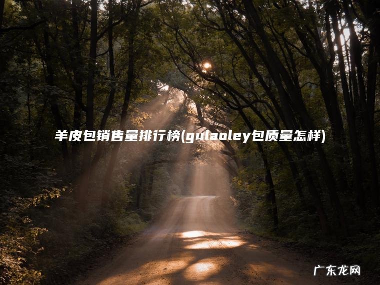 羊皮包销售量排行榜(gulaoley包质量怎样) gulaoley包质量怎样 羊皮包销售量排行榜