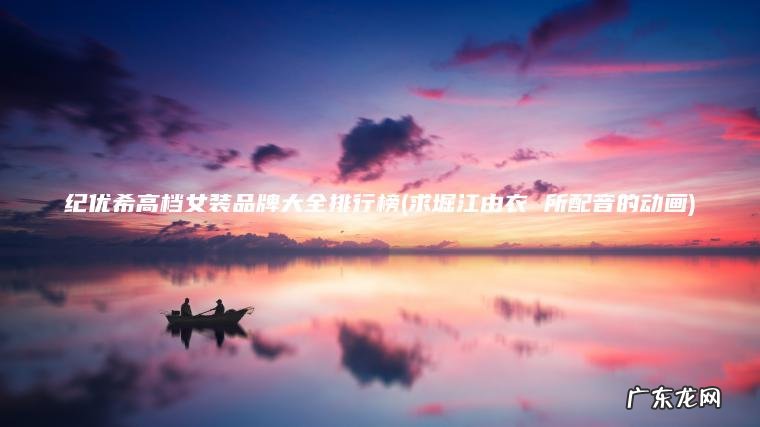 求堀江由衣 所配音的动画 纪优希高档女装品牌大全排行榜