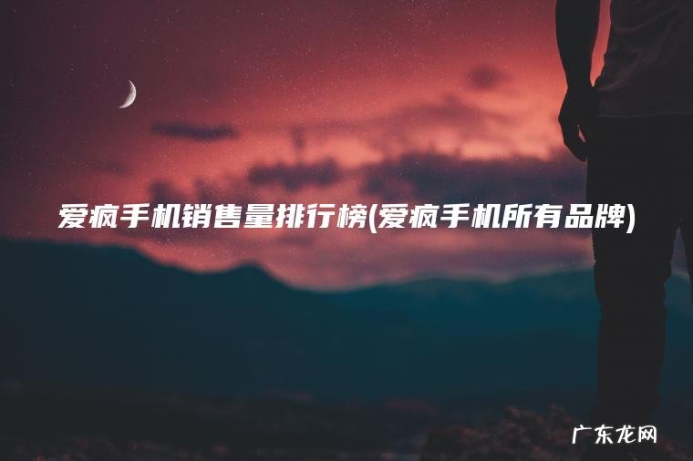 爱疯手机销售量排行榜(爱疯手机所有品牌) 爱疯手机所有品牌 爱疯手机销售量排行榜