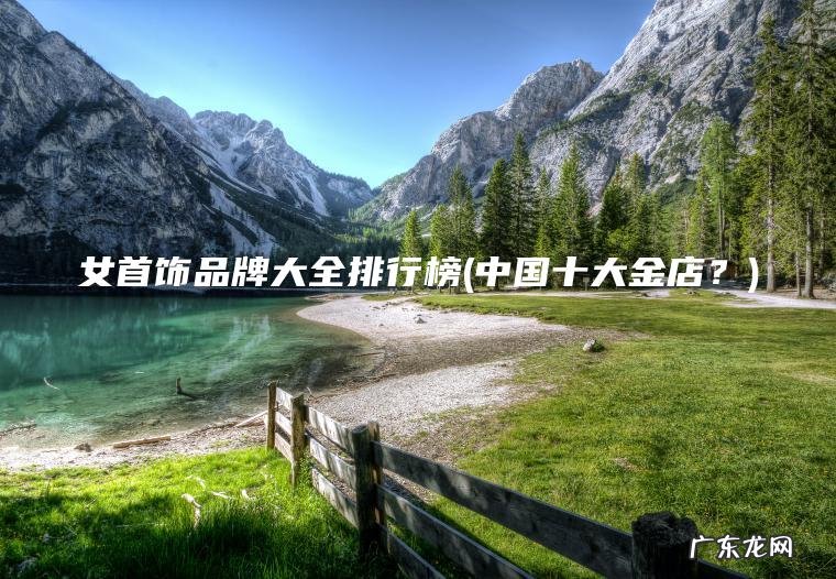 中国十大金店？ 女首饰品牌大全排行榜