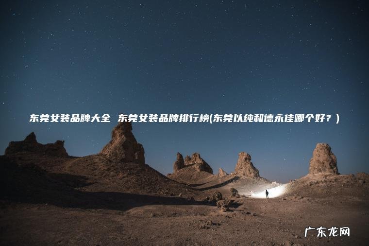 东莞女装品牌大全 东莞女装品牌排行榜(东莞以纯和德永佳哪个好?) 东莞以纯和德永佳哪个好? 东莞女装品牌大全 东莞女装品牌排行榜