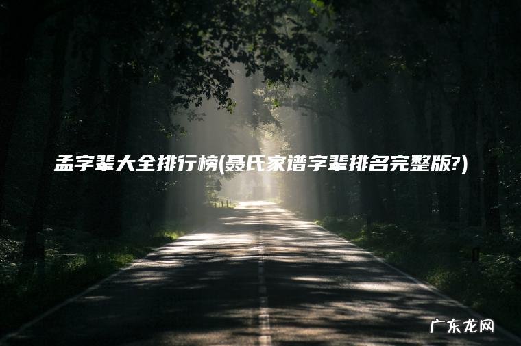 孟字辈大全排行榜(聂氏家谱字辈排名完整版?) 聂氏家谱字辈排名完整版? 孟字辈大全排行榜