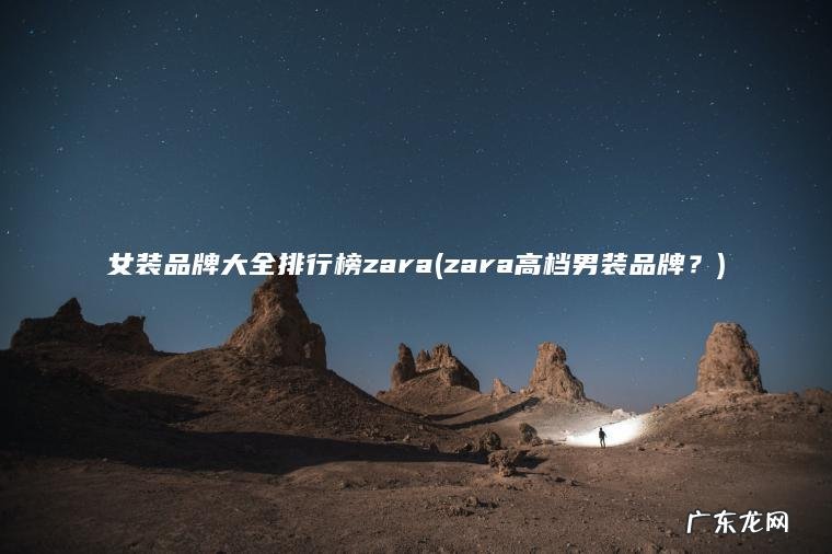 女装品牌大全排行榜zara(zara高档男装品牌?) zara高档男装品牌? 女装品牌大全排行榜zara