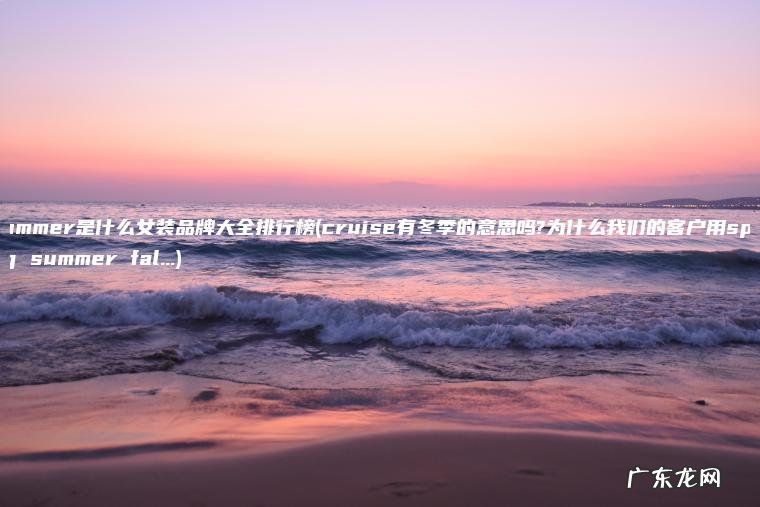 summer是什么女装品牌大全排行榜(cruise有冬季的意思吗?为什么我们的客户用spring summer fal…) cruise有冬季的意思吗?为什么我们的客户用spring summer fal… summer是什么女装品牌大全排行榜