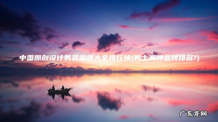 中国原创设计男装品牌大全排行榜(男士潮牌品牌排名?) 男士潮牌品牌排名? 中国原创设计男装品牌大全排行榜