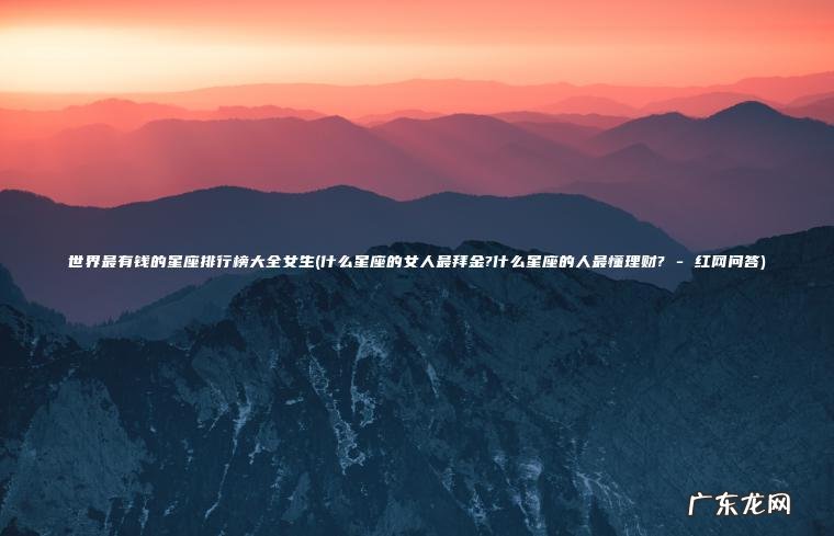 世界最有钱的星座排行榜大全女生(什么星座的女人最拜金?什么星座的人最懂理财? – 红网问答) 什么星座的女人最拜金?什么星座的人最懂理财? – 红网问答 世界最有钱的星座排行榜大全女生