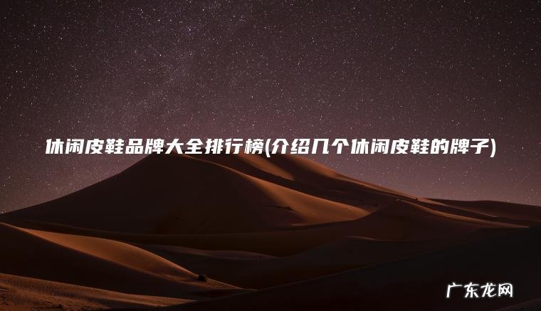 休闲皮鞋品牌大全排行榜(介绍几个休闲皮鞋的牌子) 介绍几个休闲皮鞋的牌子 休闲皮鞋品牌大全排行榜